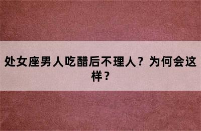 处女座男人吃醋后不理人？为何会这样？