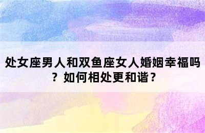 处女座男人和双鱼座女人婚姻幸福吗？如何相处更和谐？