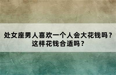 处女座男人喜欢一个人会大花钱吗？这样花钱合适吗？