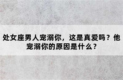 处女座男人宠溺你，这是真爱吗？他宠溺你的原因是什么？