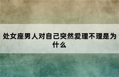 处女座男人对自己突然爱理不理是为什么