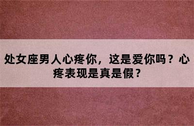 处女座男人心疼你，这是爱你吗？心疼表现是真是假？