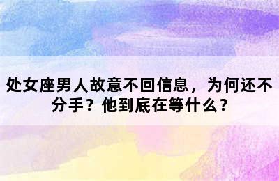 处女座男人故意不回信息，为何还不分手？他到底在等什么？