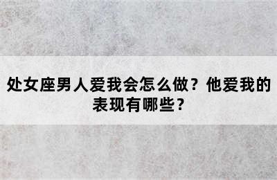 处女座男人爱我会怎么做？他爱我的表现有哪些？