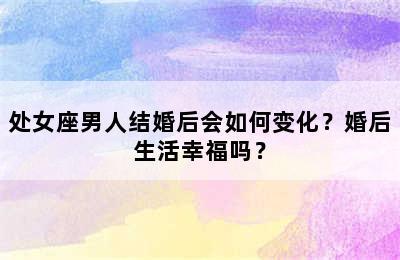 处女座男人结婚后会如何变化？婚后生活幸福吗？