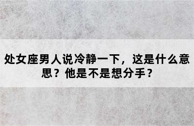 处女座男人说冷静一下，这是什么意思？他是不是想分手？