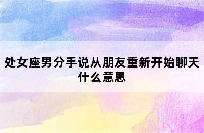 处女座男分手说从朋友重新开始聊天什么意思