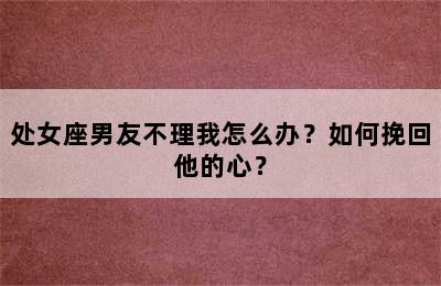 处女座男友不理我怎么办？如何挽回他的心？