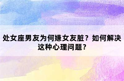 处女座男友为何嫌女友脏？如何解决这种心理问题？
