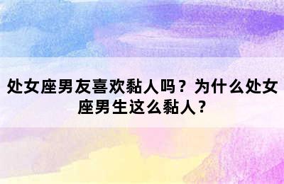 处女座男友喜欢黏人吗？为什么处女座男生这么黏人？