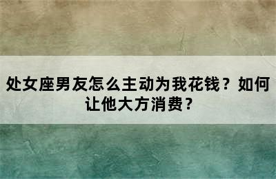 处女座男友怎么主动为我花钱？如何让他大方消费？