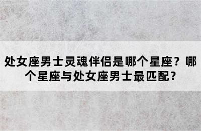 处女座男士灵魂伴侣是哪个星座？哪个星座与处女座男士最匹配？