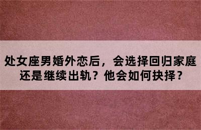 处女座男婚外恋后，会选择回归家庭还是继续出轨？他会如何抉择？