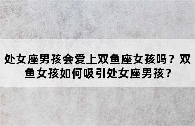 处女座男孩会爱上双鱼座女孩吗？双鱼女孩如何吸引处女座男孩？