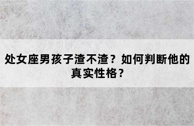 处女座男孩子渣不渣？如何判断他的真实性格？