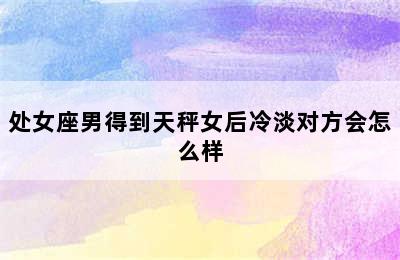 处女座男得到天秤女后冷淡对方会怎么样