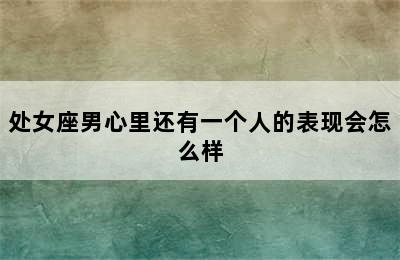 处女座男心里还有一个人的表现会怎么样