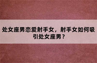 处女座男恋爱射手女，射手女如何吸引处女座男？