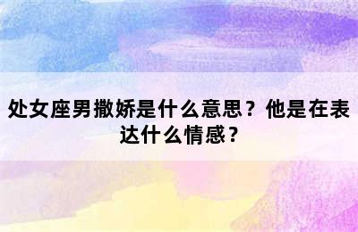 处女座男撒娇是什么意思？他是在表达什么情感？