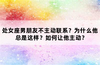 处女座男朋友不主动联系？为什么他总是这样？如何让他主动？