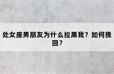 处女座男朋友为什么拉黑我？如何挽回？