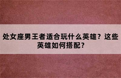 处女座男王者适合玩什么英雄？这些英雄如何搭配？