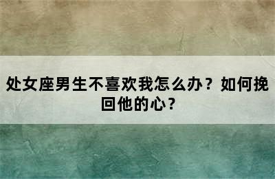 处女座男生不喜欢我怎么办？如何挽回他的心？