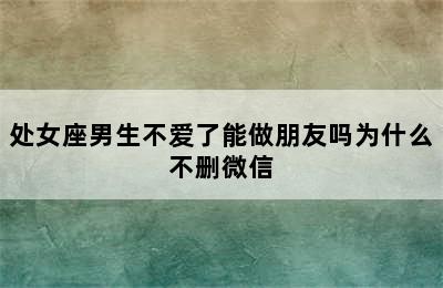 处女座男生不爱了能做朋友吗为什么不删微信