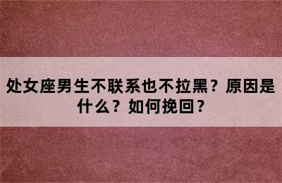 处女座男生不联系也不拉黑？原因是什么？如何挽回？