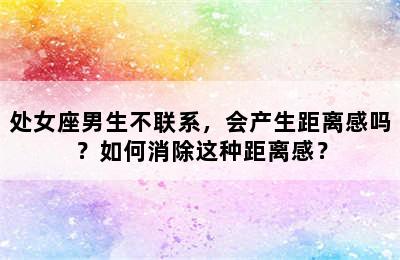 处女座男生不联系，会产生距离感吗？如何消除这种距离感？