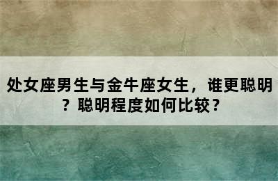 处女座男生与金牛座女生，谁更聪明？聪明程度如何比较？