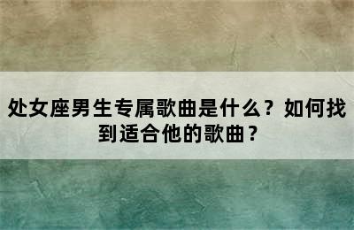 处女座男生专属歌曲是什么？如何找到适合他的歌曲？