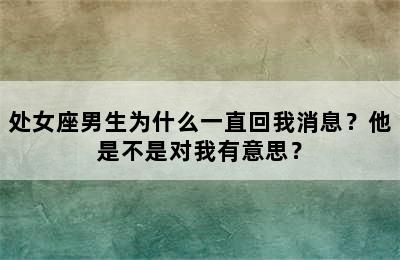 处女座男生为什么一直回我消息？他是不是对我有意思？