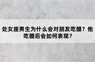 处女座男生为什么会对朋友吃醋？他吃醋后会如何表现？