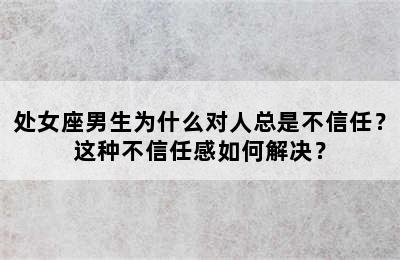 处女座男生为什么对人总是不信任？这种不信任感如何解决？