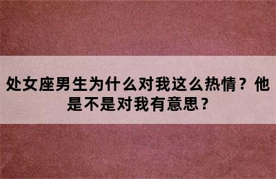 处女座男生为什么对我这么热情？他是不是对我有意思？
