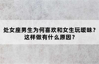 处女座男生为何喜欢和女生玩暧昧？这样做有什么原因？