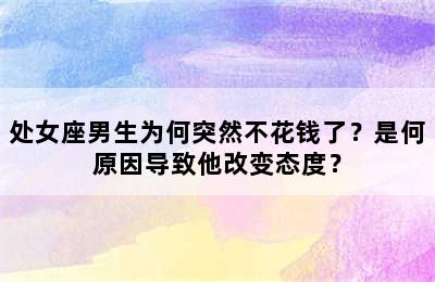 处女座男生为何突然不花钱了？是何原因导致他改变态度？