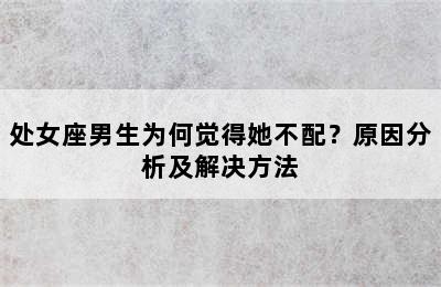 处女座男生为何觉得她不配？原因分析及解决方法