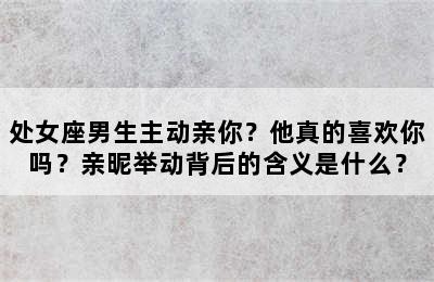 处女座男生主动亲你？他真的喜欢你吗？亲昵举动背后的含义是什么？