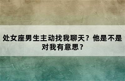 处女座男生主动找我聊天？他是不是对我有意思？