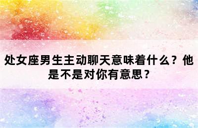 处女座男生主动聊天意味着什么？他是不是对你有意思？