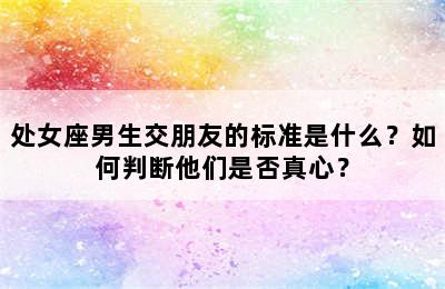 处女座男生交朋友的标准是什么？如何判断他们是否真心？