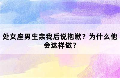 处女座男生亲我后说抱歉？为什么他会这样做？