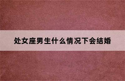 处女座男生什么情况下会结婚