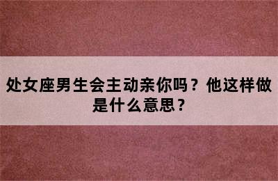 处女座男生会主动亲你吗？他这样做是什么意思？