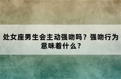 处女座男生会主动强吻吗？强吻行为意味着什么？