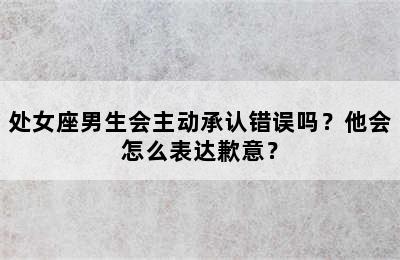 处女座男生会主动承认错误吗？他会怎么表达歉意？