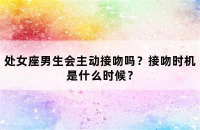 处女座男生会主动接吻吗？接吻时机是什么时候？