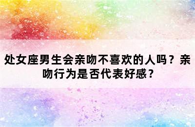处女座男生会亲吻不喜欢的人吗？亲吻行为是否代表好感？